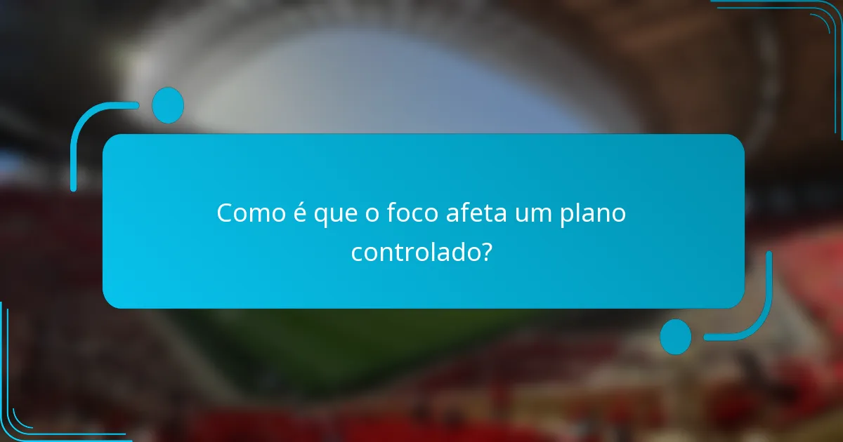 Como é que o foco afeta um plano controlado?