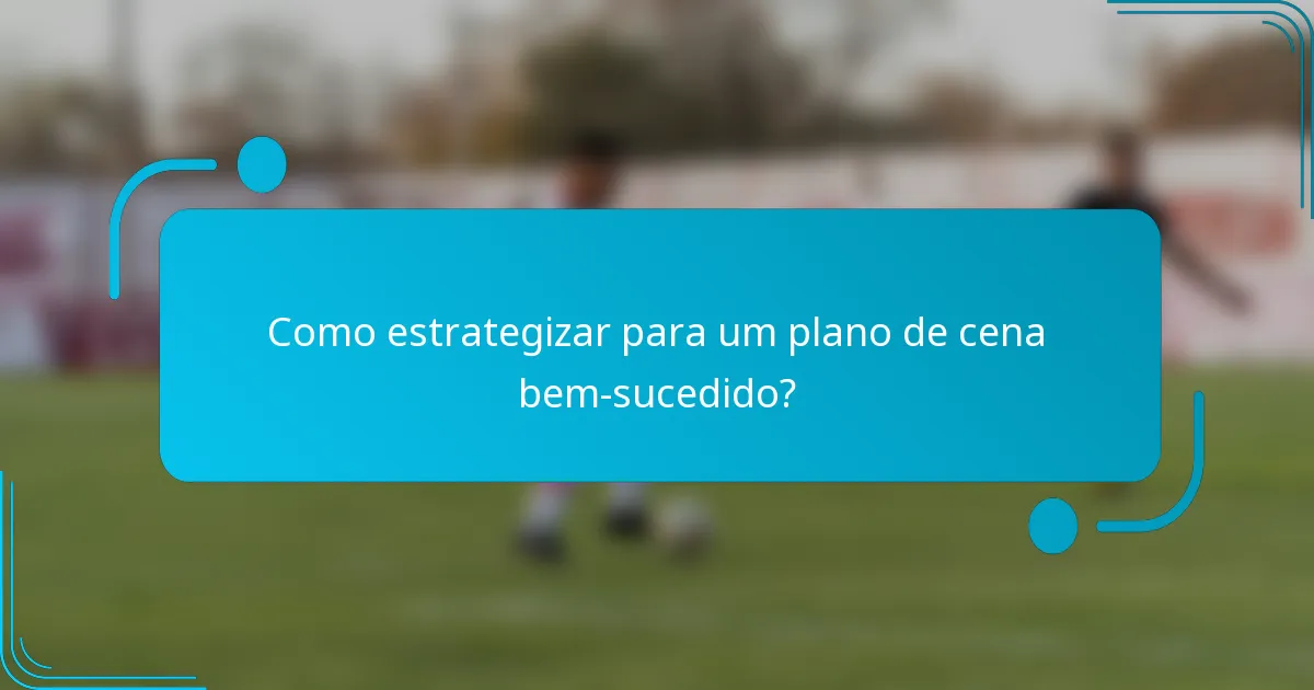 Como estrategizar para um plano de cena bem-sucedido?