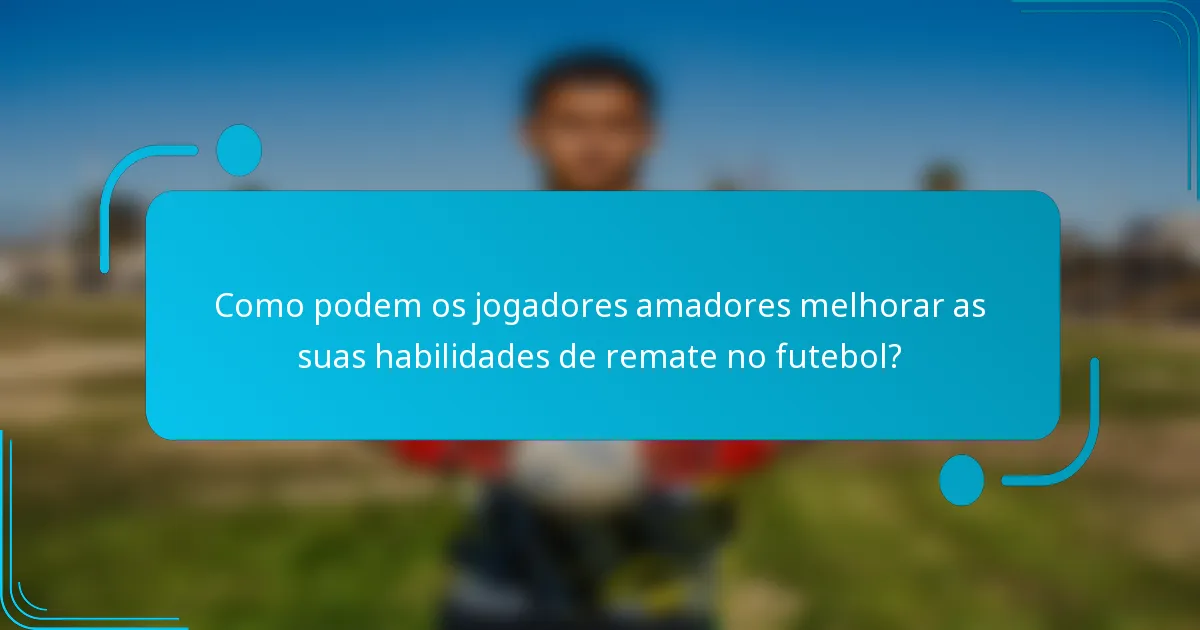Como podem os jogadores amadores melhorar as suas habilidades de remate no futebol?