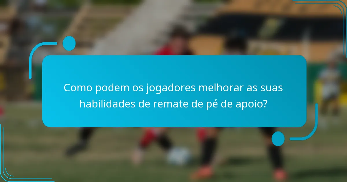 Como podem os jogadores melhorar as suas habilidades de remate de pé de apoio?