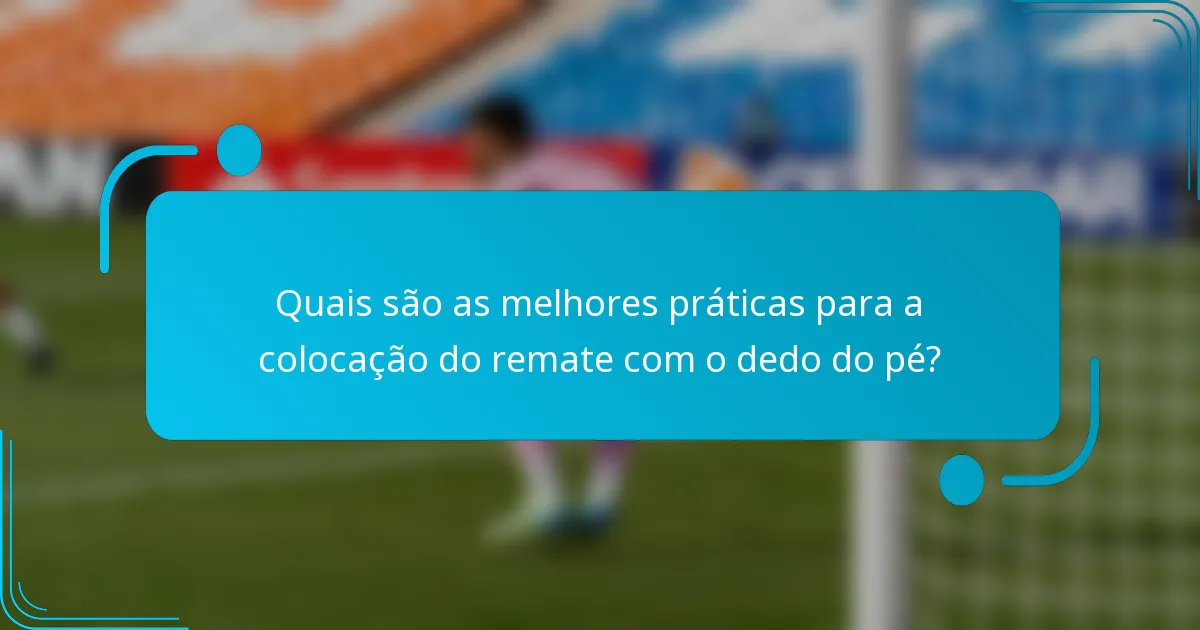 Quais são as melhores práticas para a colocação do remate com o dedo do pé?