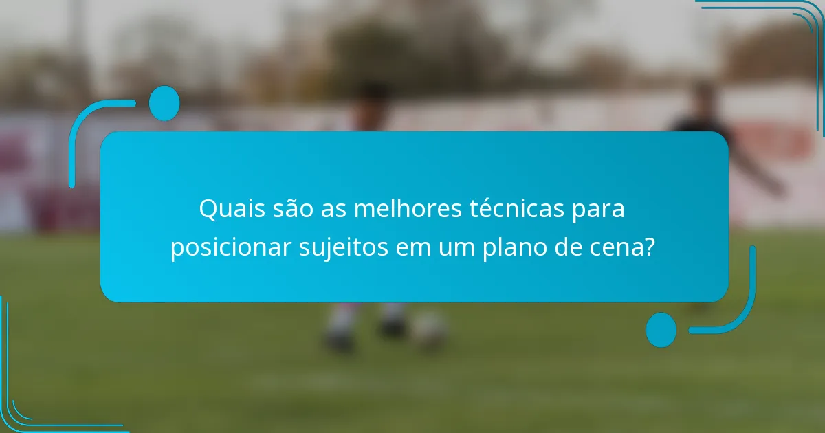 Quais são as melhores técnicas para posicionar sujeitos em um plano de cena?