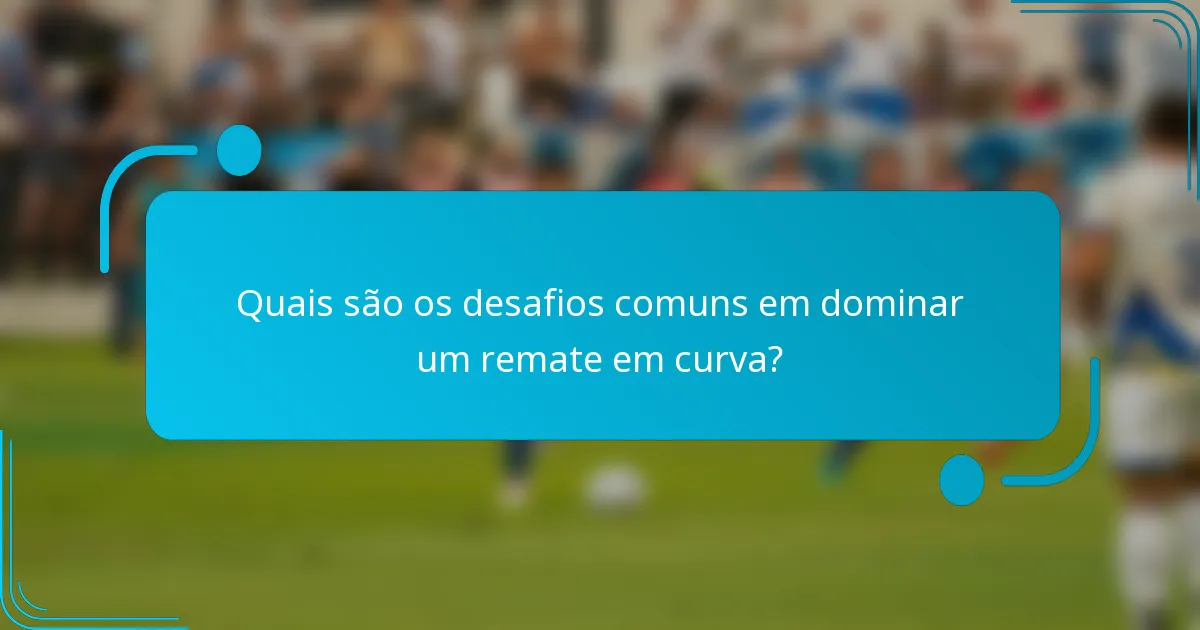 Quais são os desafios comuns em dominar um remate em curva?