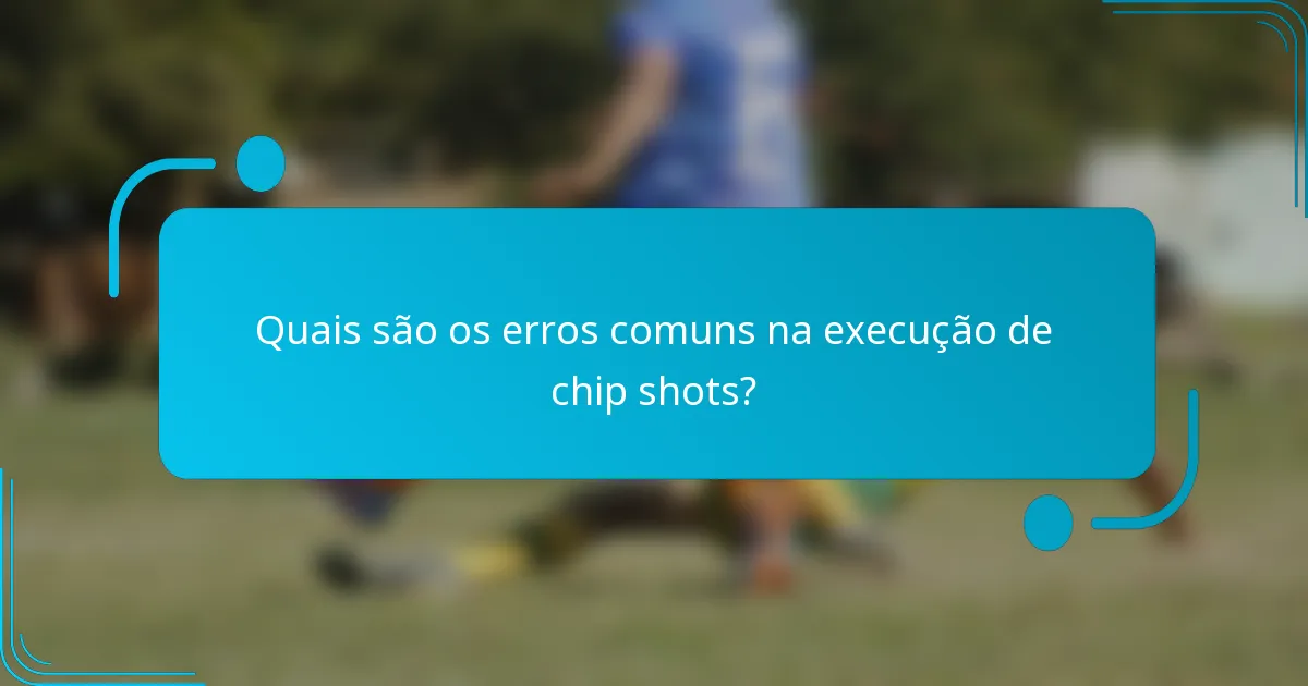 Quais são os erros comuns na execução de chip shots?