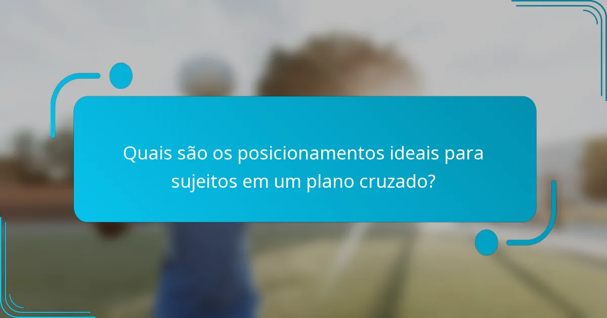 Quais são os posicionamentos ideais para sujeitos em um plano cruzado?