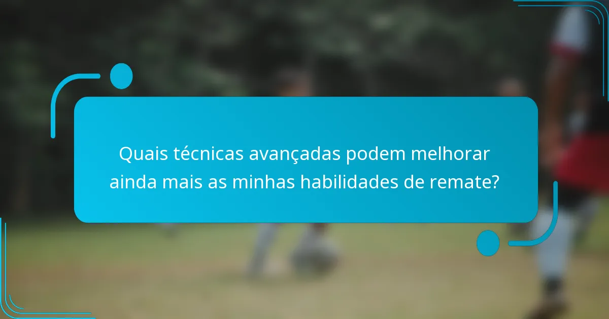 Quais técnicas avançadas podem melhorar ainda mais as minhas habilidades de remate?