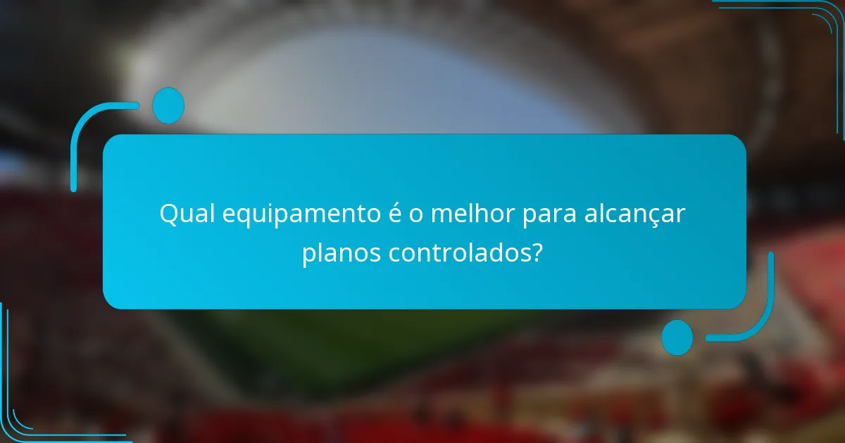 Qual equipamento é o melhor para alcançar planos controlados?